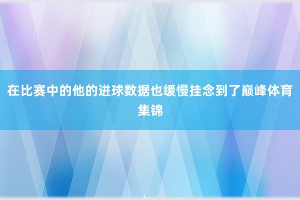 在比赛中的他的进球数据也缓慢挂念到了巅峰体育集锦