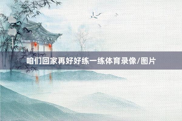 咱们回家再好好练一练体育录像/图片