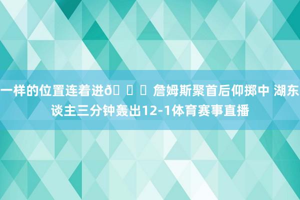 一样的位置连着进😈詹姆斯聚首后仰掷中 湖东谈主三分钟轰出12-1体育赛事直播