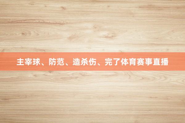 主宰球、防范、造杀伤、完了体育赛事直播