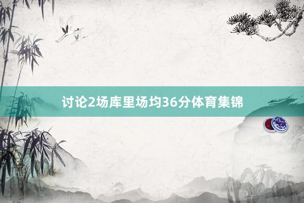 讨论2场库里场均36分体育集锦