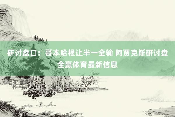 研讨盘口：哥本哈根让半一全输 阿贾克斯研讨盘全赢体育最新信息