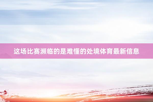 这场比赛濒临的是难懂的处境体育最新信息