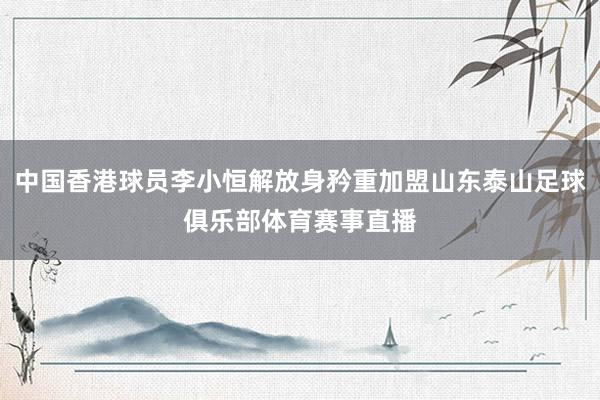 中国香港球员李小恒解放身矜重加盟山东泰山足球俱乐部体育赛事直播