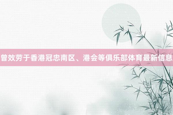 曾效劳于香港冠忠南区、港会等俱乐部体育最新信息
