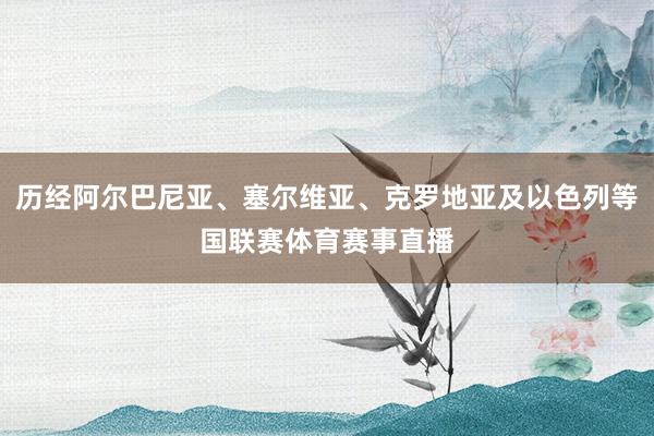 历经阿尔巴尼亚、塞尔维亚、克罗地亚及以色列等国联赛体育赛事直播