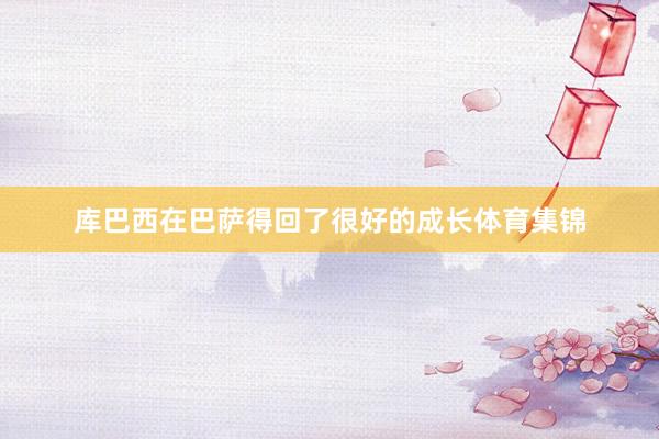 库巴西在巴萨得回了很好的成长体育集锦