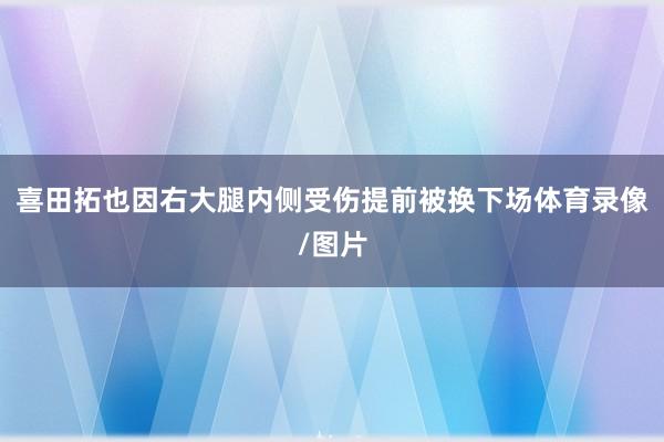 喜田拓也因右大腿内侧受伤提前被换下场体育录像/图片