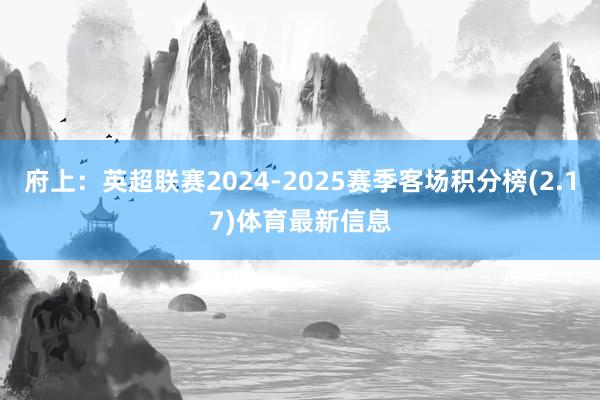 府上：英超联赛2024-2025赛季客场积分榜(2.17)体育最新信息