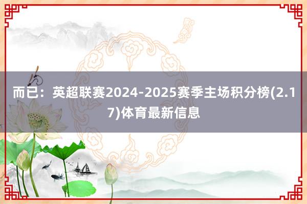 而已:英超联赛2024-2025赛季主场积分榜(2.17)体育最新信息