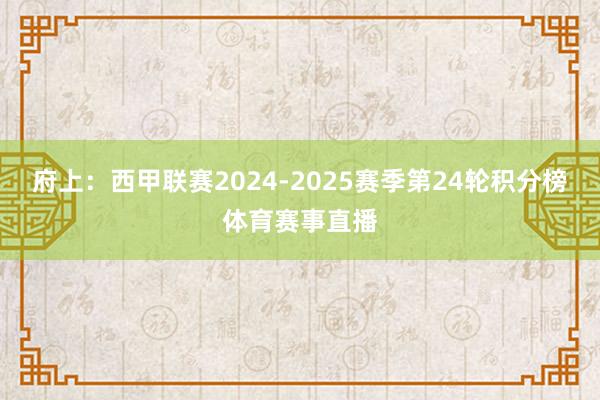 府上：西甲联赛2024-2025赛季第24轮积分榜体育赛事直播