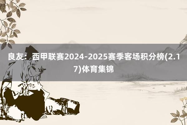 良友：西甲联赛2024-2025赛季客场积分榜(2.17)体育集锦