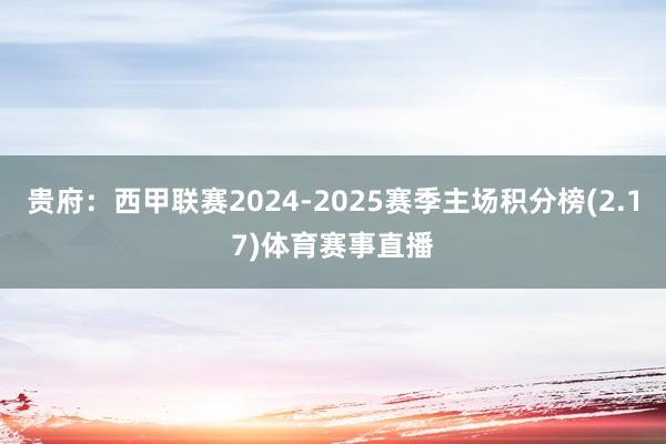 贵府：西甲联赛2024-2025赛季主场积分榜(2.17)体育赛事直播