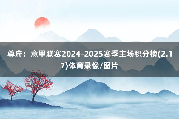 尊府：意甲联赛2024-2025赛季主场积分榜(2.17)体育录像/图片