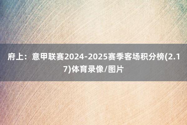 府上：意甲联赛2024-2025赛季客场积分榜(2.17)体育录像/图片