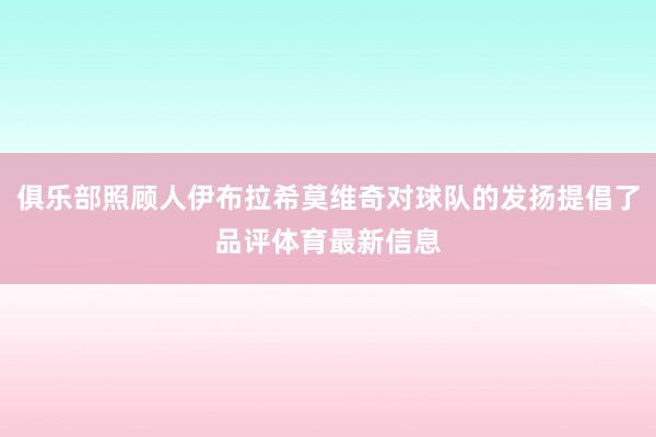 俱乐部照顾人伊布拉希莫维奇对球队的发扬提倡了品评体育最新信息