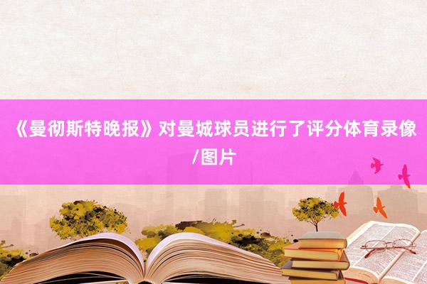 《曼彻斯特晚报》对曼城球员进行了评分体育录像/图片