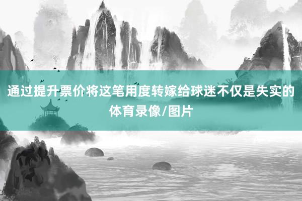 通过提升票价将这笔用度转嫁给球迷不仅是失实的体育录像/图片