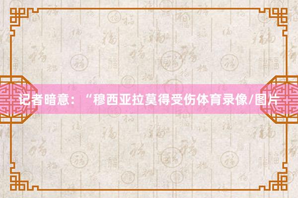 记者暗意：“穆西亚拉莫得受伤体育录像/图片
