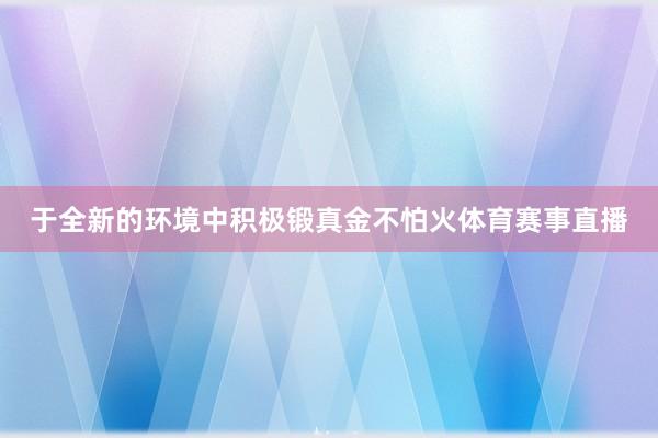 于全新的环境中积极锻真金不怕火体育赛事直播