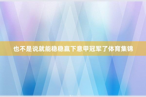 也不是说就能稳稳赢下意甲冠军了体育集锦