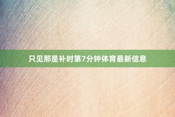 只见那是补时第7分钟体育最新信息