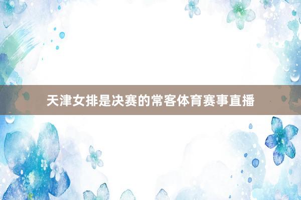 天津女排是决赛的常客体育赛事直播