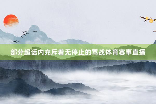 部分超话内充斥着无停止的骂战体育赛事直播