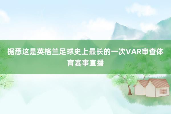 据悉这是英格兰足球史上最长的一次VAR审查体育赛事直播