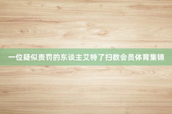 一位疑似责罚的东谈主艾特了扫数会员体育集锦
