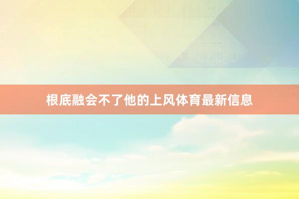根底融会不了他的上风体育最新信息