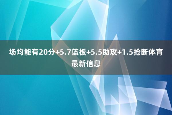 场均能有20分+5.7篮板+5.5助攻+1.5抢断体育最新信息