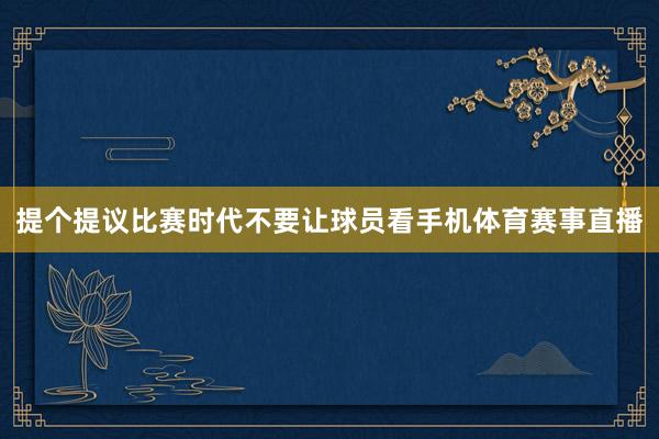 提个提议比赛时代不要让球员看手机体育赛事直播