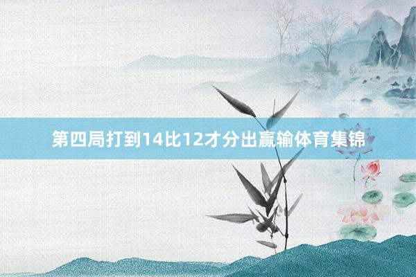 第四局打到14比12才分出赢输体育集锦