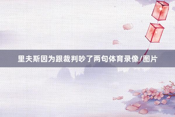 里夫斯因为跟裁判吵了两句体育录像/图片