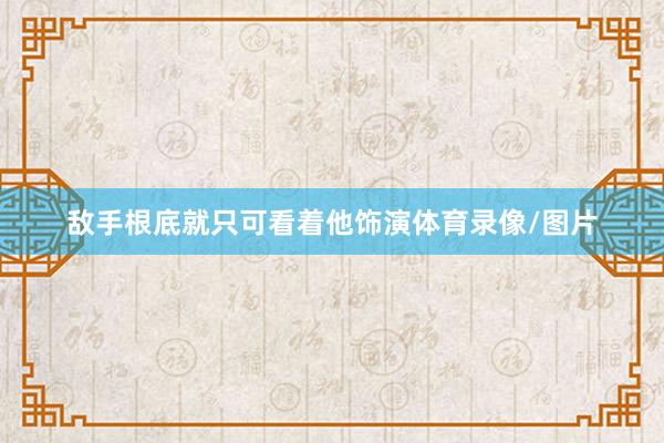 敌手根底就只可看着他饰演体育录像/图片