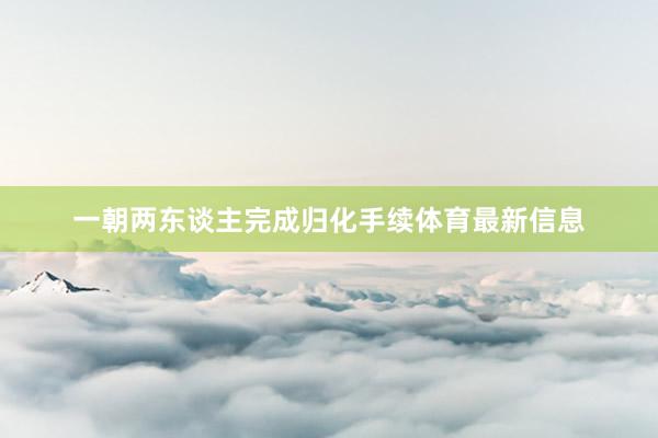 一朝两东谈主完成归化手续体育最新信息
