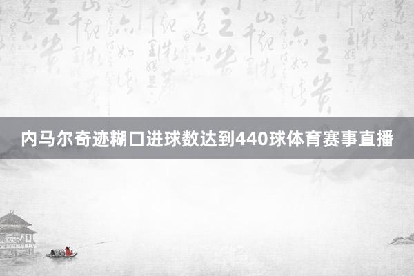 内马尔奇迹糊口进球数达到440球体育赛事直播