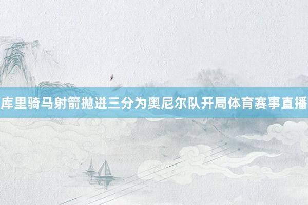 库里骑马射箭抛进三分为奥尼尔队开局体育赛事直播