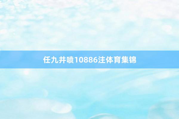 任九井喷10886注体育集锦