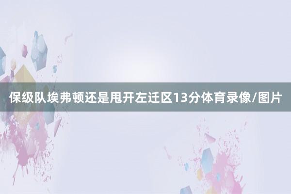保级队埃弗顿还是甩开左迁区13分体育录像/图片