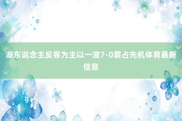 湖东说念主反客为主以一波7-0霸占先机体育最新信息