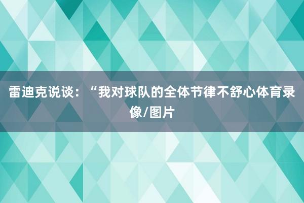 雷迪克说谈：“我对球队的全体节律不舒心体育录像/图片