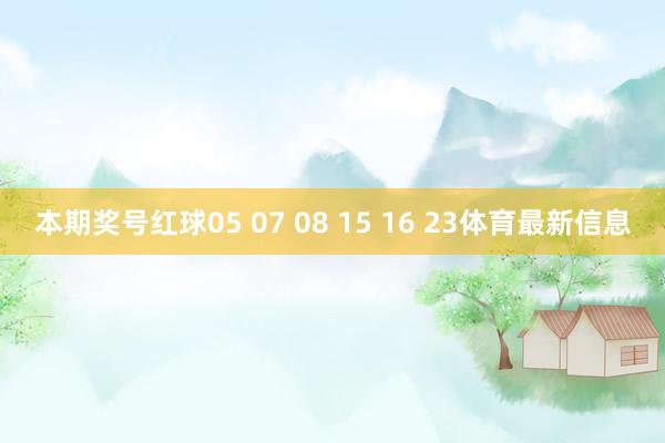 本期奖号红球05 07 08 15 16 23体育最新信息