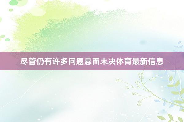 尽管仍有许多问题悬而未决体育最新信息