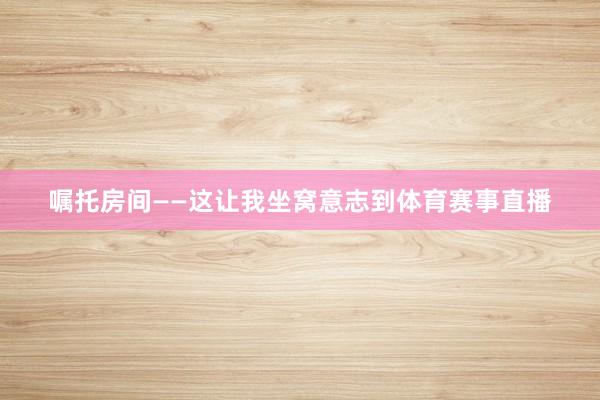 嘱托房间——这让我坐窝意志到体育赛事直播