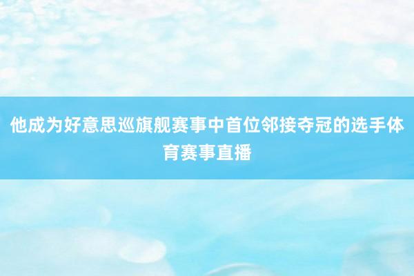 他成为好意思巡旗舰赛事中首位邻接夺冠的选手体育赛事直播