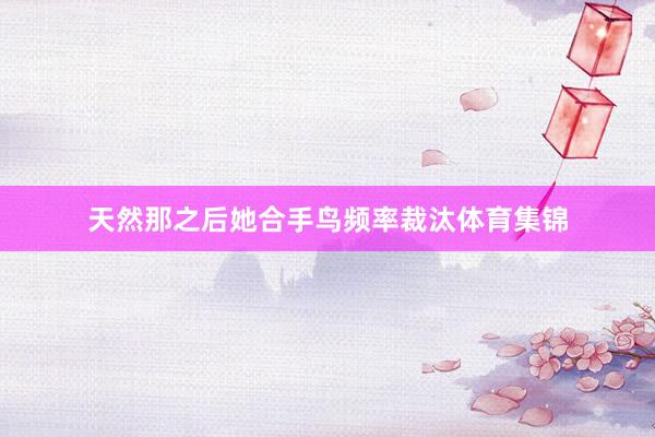 天然那之后她合手鸟频率裁汰体育集锦