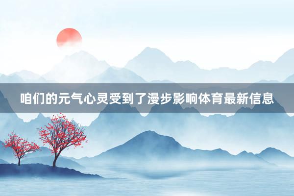 咱们的元气心灵受到了漫步影响体育最新信息