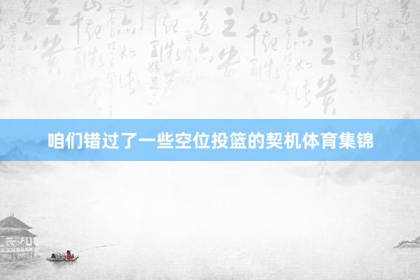 咱们错过了一些空位投篮的契机体育集锦